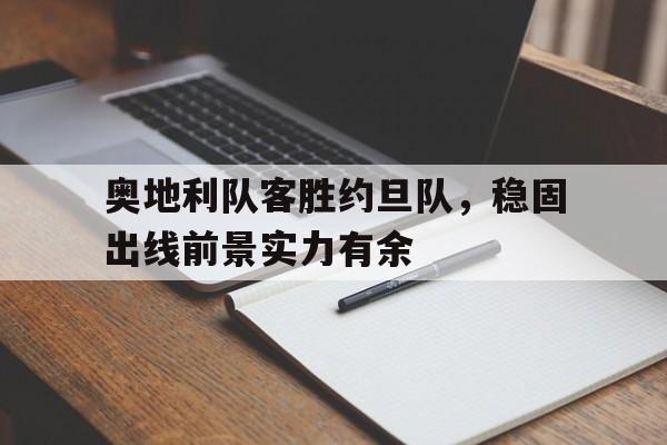 九州娱乐官网-奥地利队客胜约旦队，稳固出线前景实力有余的简单介绍