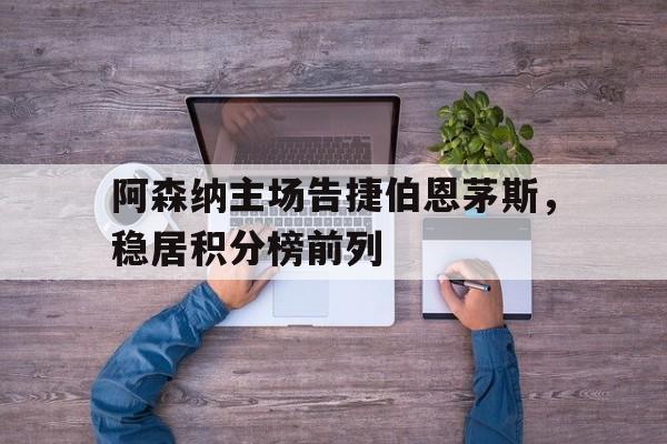 阿森纳主场告捷伯恩茅斯，稳居积分榜前列