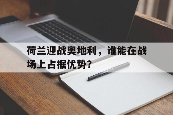 九州娱乐-包含荷兰迎战奥地利，谁能在战场上占据优势？的词条