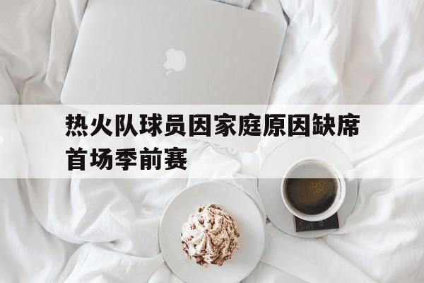 九州官方网站-包含热火队球员因家庭原因缺席首场季前赛的词条