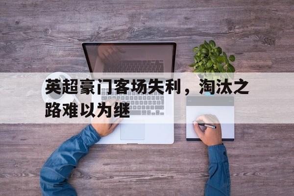 九州娱乐-英超豪门客场失利，淘汰之路难以为继的简单介绍