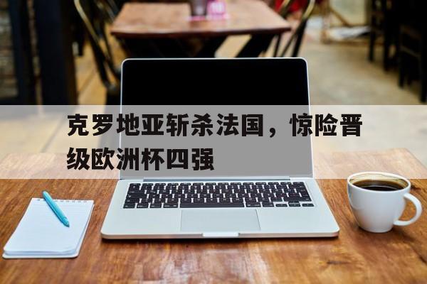 关于克罗地亚斩杀法国，惊险晋级欧洲杯四强的信息