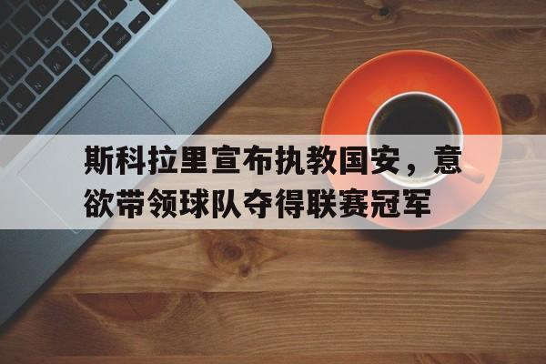 斯科拉里宣布执教国安,意欲带领球队夺得联赛冠军 斯科拉里宣布执教国安,意欲带领球队夺得联赛冠军