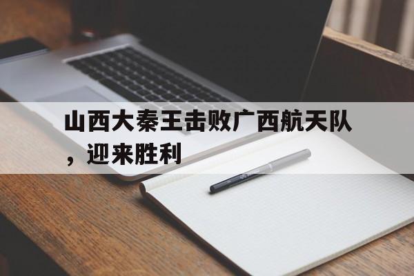 九州娱乐登录入口-山西大秦王击败广西航天队，迎来胜利的简单介绍