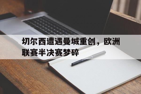 九州娱乐官网-切尔西遭遇曼城重创，欧洲联赛半决赛梦碎的简单介绍