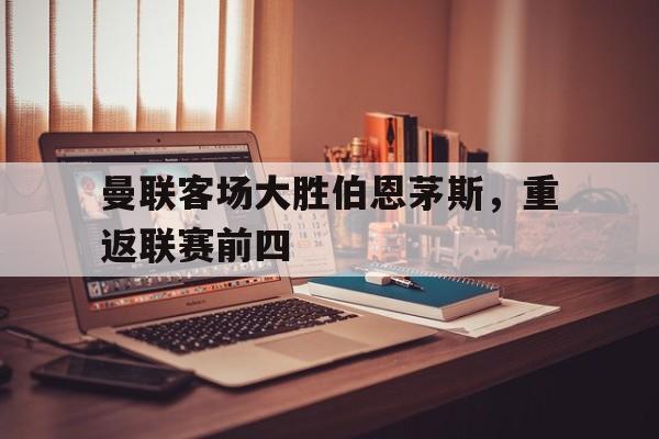 九州娱乐登录入口-曼联客场大胜伯恩茅斯,重返联赛前四名