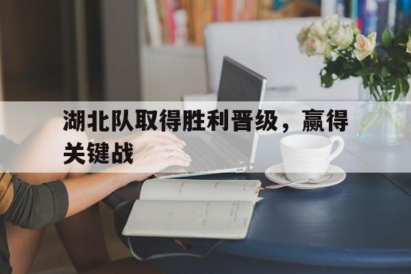 九州娱乐官网-湖北队取得胜利晋级，赢得关键战