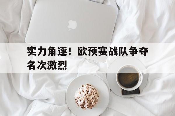 九州娱乐登录入口-实力角逐！欧预赛战队争夺名次激烈